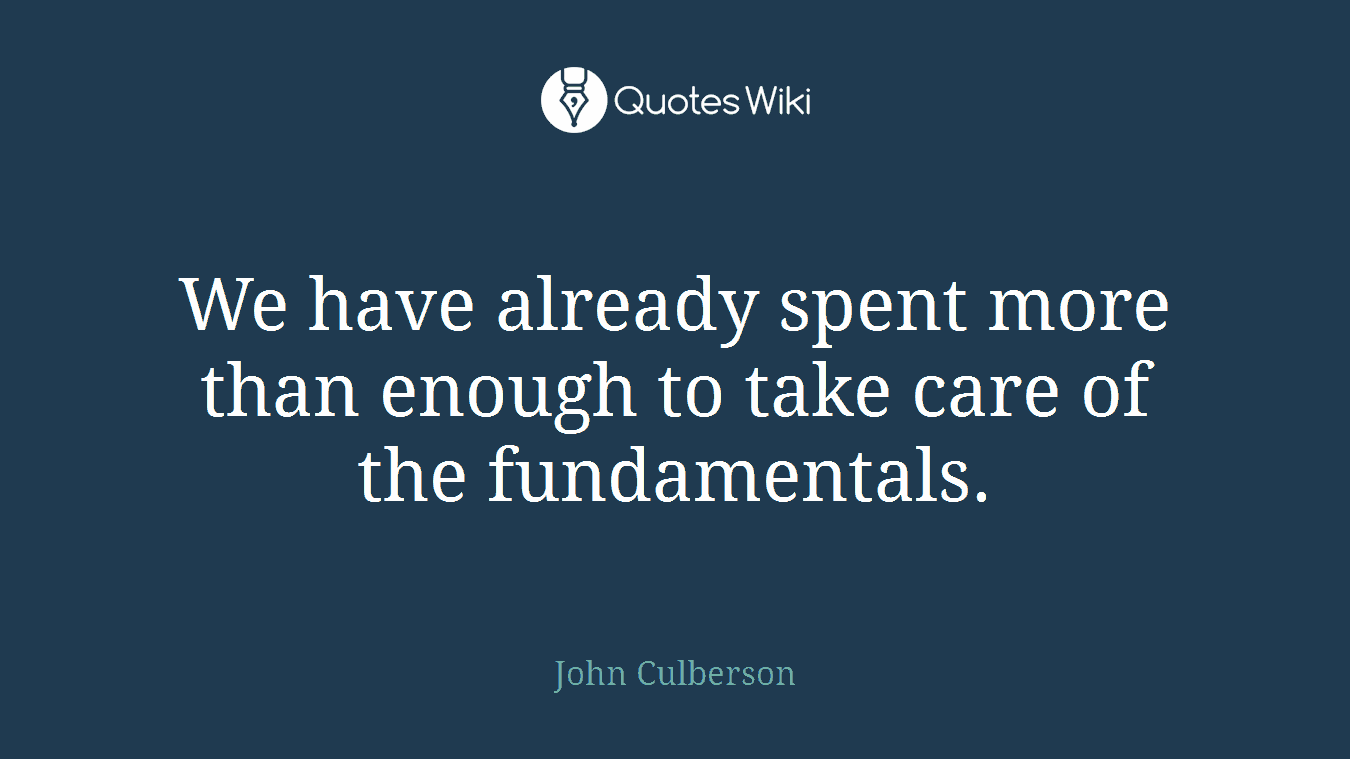We have already spent more than enough to take care of the fundamentals.
