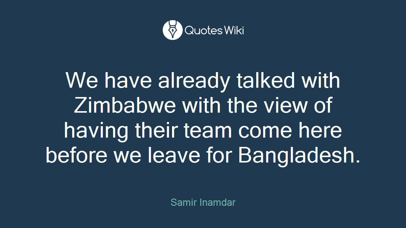 We have already talked with Zimbabwe with the view of having their team come here before we leave for Bangladesh.