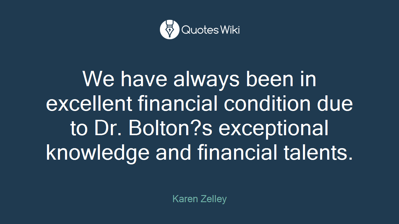 We have always been in excellent financial condition due to Dr. Bolton?s exceptional knowledge and financial talents.