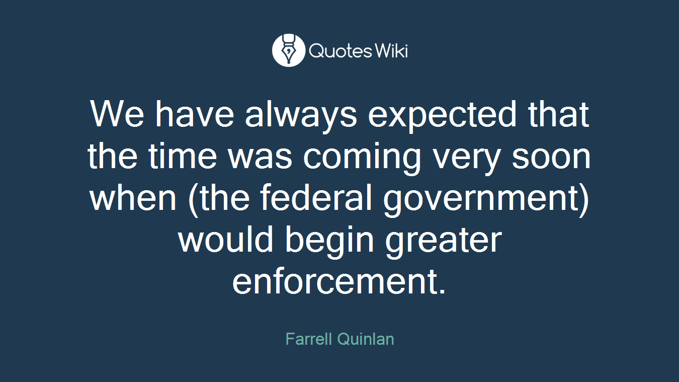 We have always expected that the time was coming very soon when (the federal government) would begin greater enforcement.