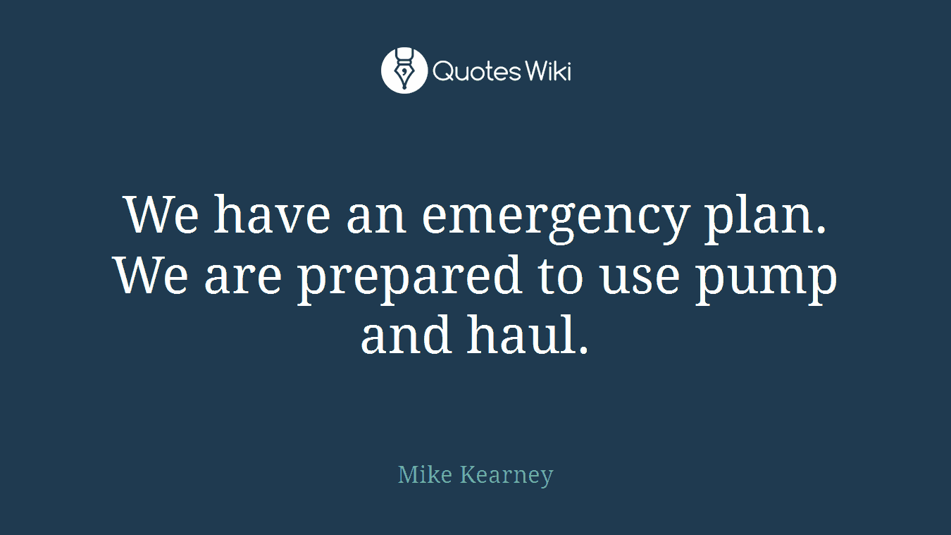 We have an emergency plan. We are prepared to use pump and haul.