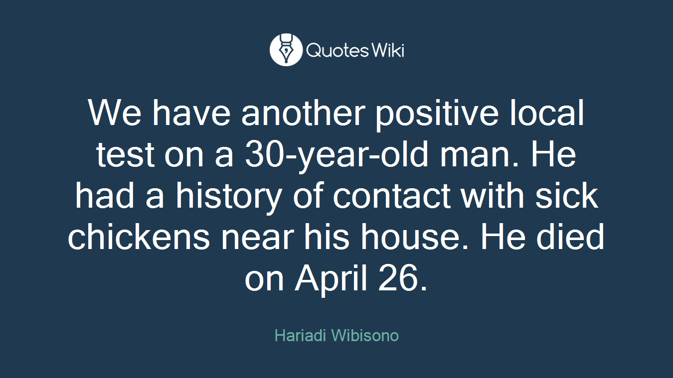 We have another positive local test on a 30-year-old man. He had a history of contact with sick chickens near his house. He died on April 26.