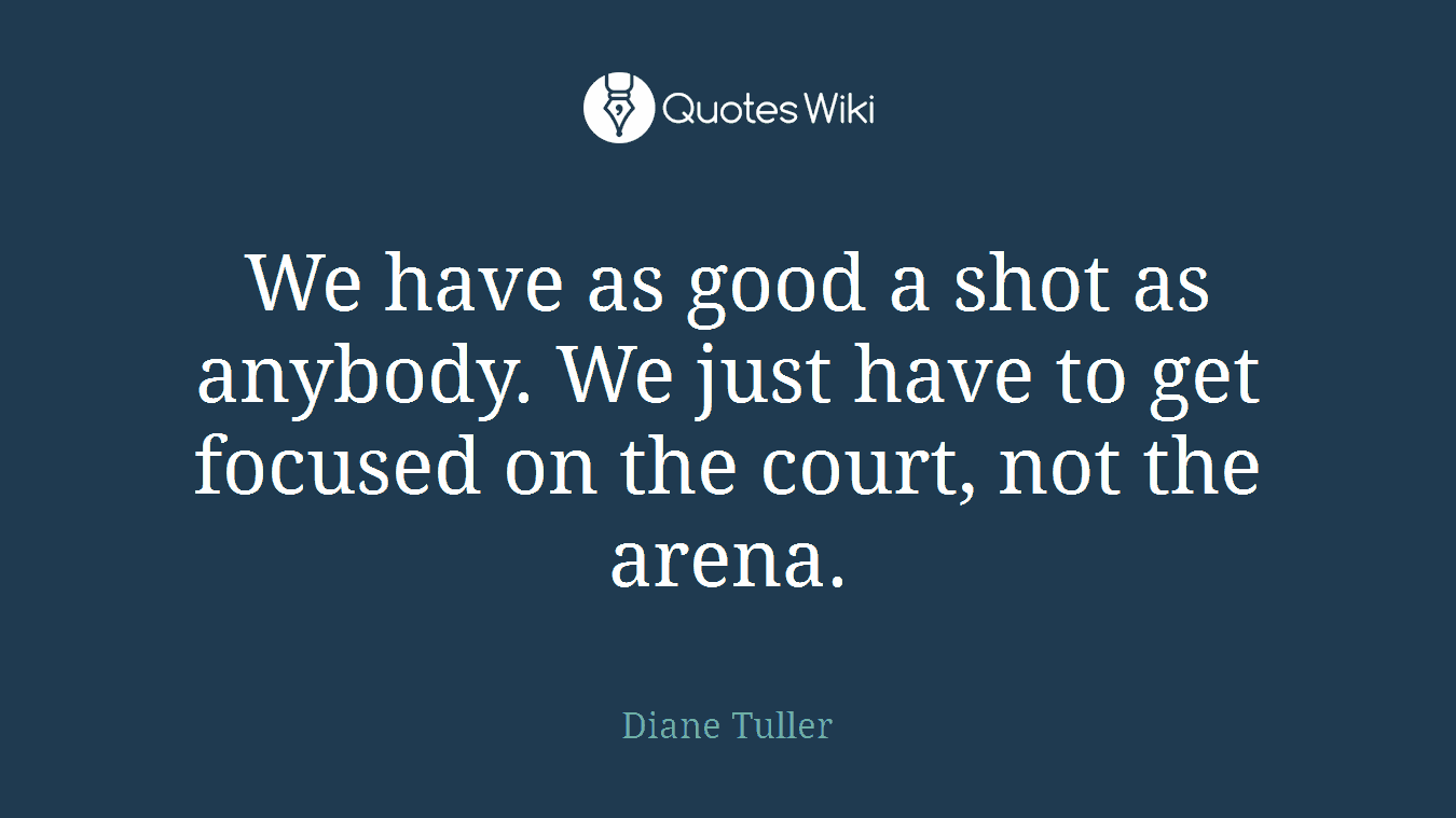 We have as good a shot as anybody. We just have to get focused on the court, not the arena.