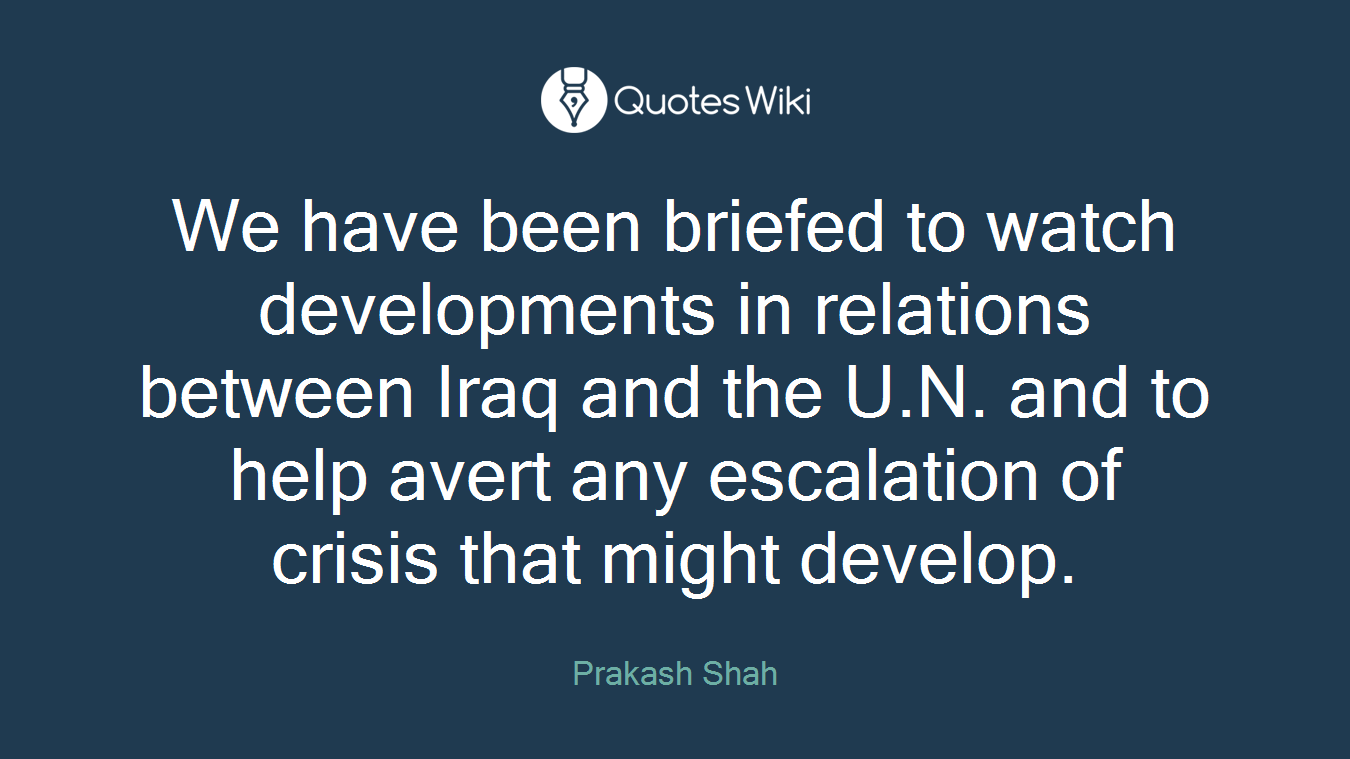 We have been briefed to watch developments in relations between Iraq and the U.N. and to help avert any escalation of crisis that might develop.