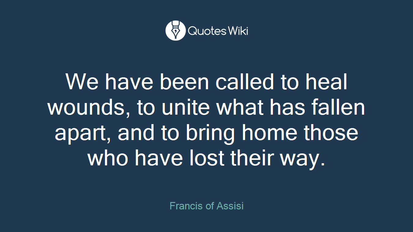 We have been called to heal wounds, to unite what has fallen apart, and to bring home those who have lost their way.