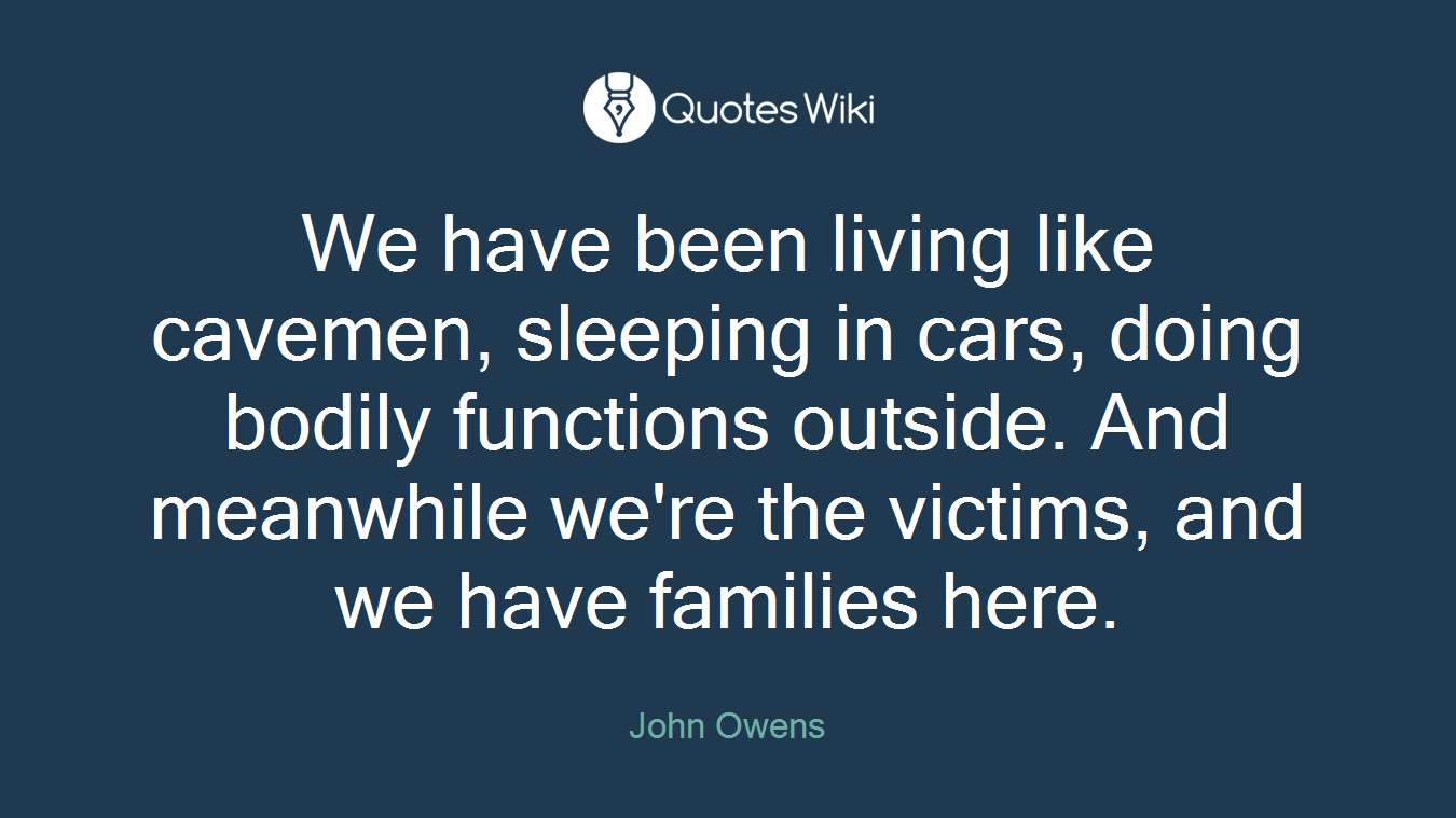We have been living like cavemen, sleeping in cars, doing bodily functions outside. And meanwhile we're the victims, and we have families here.