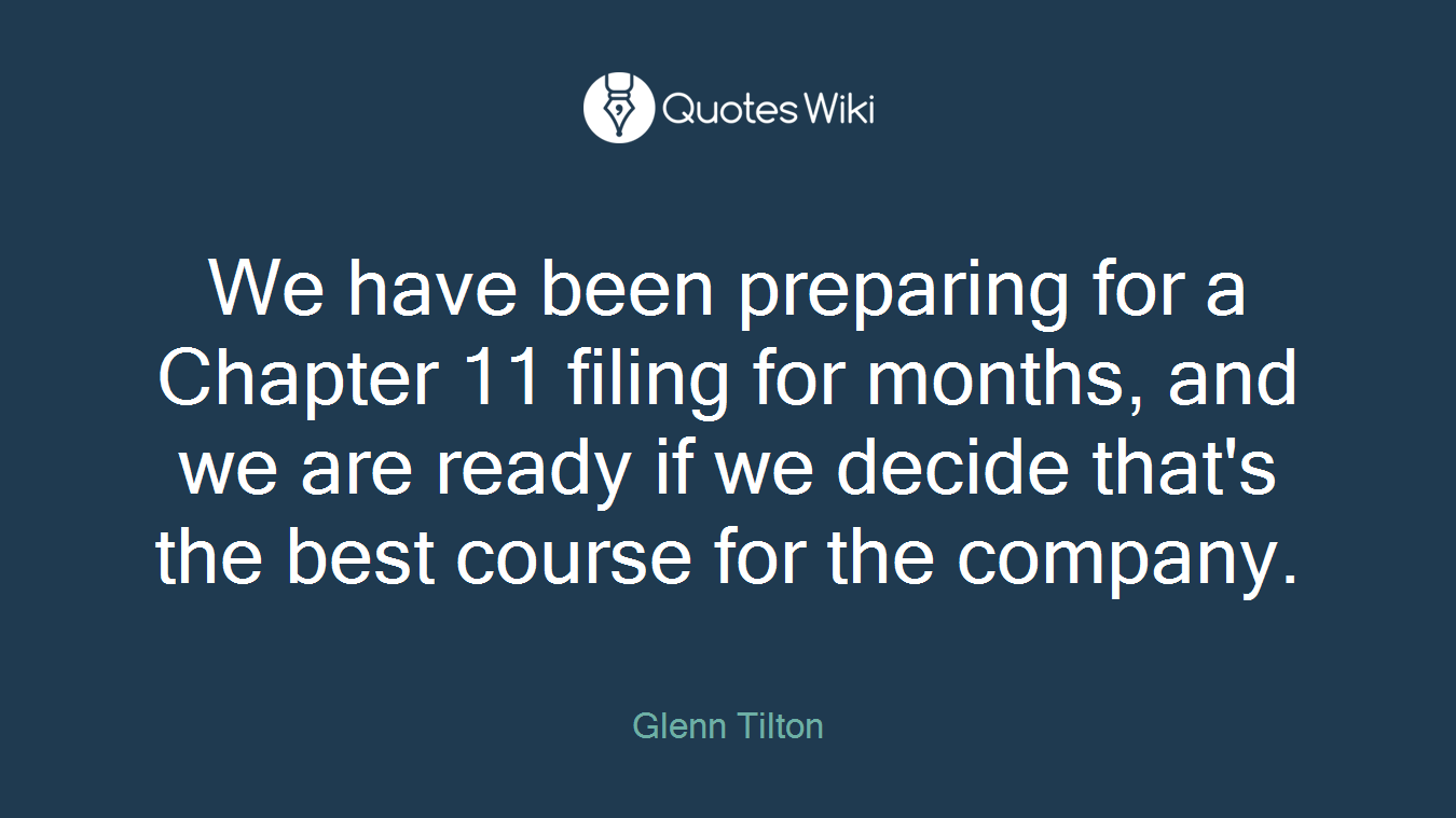 We have been preparing for a Chapter 11 filing for months, and we are ready if we decide that's the best course for the company.