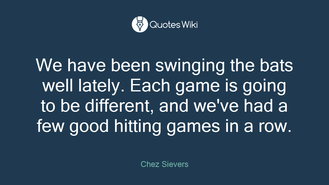We have been swinging the bats well lately. Each game is going to be different, and we've had a few good hitting games in a row.