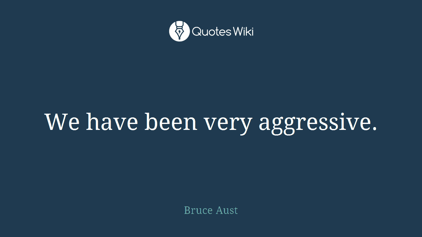 We have been very aggressive.