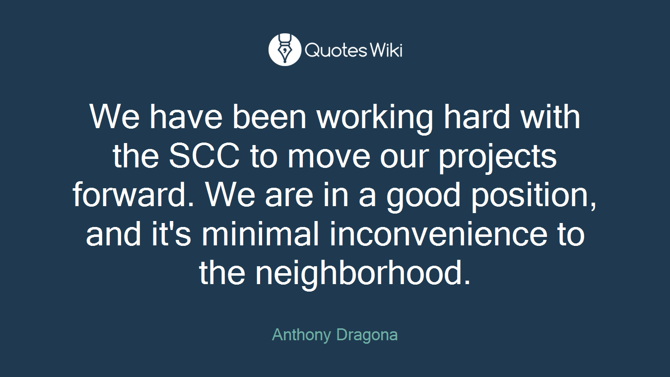 We have been working hard with the SCC to move our projects forward. We are in a good position, and it's minimal inconvenience to the neighborhood.