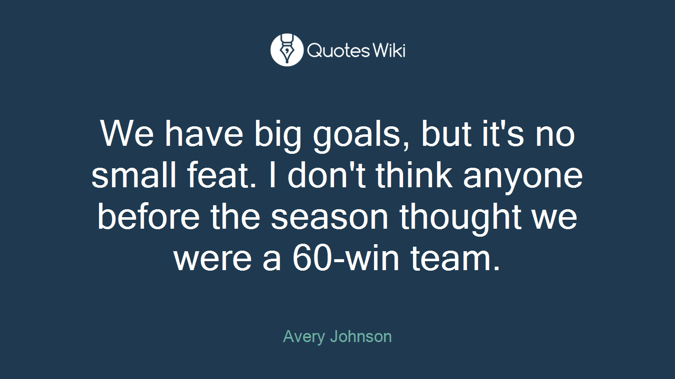 We have big goals, but it's no small feat. I don't think anyone before the season thought we were a 60-win team.