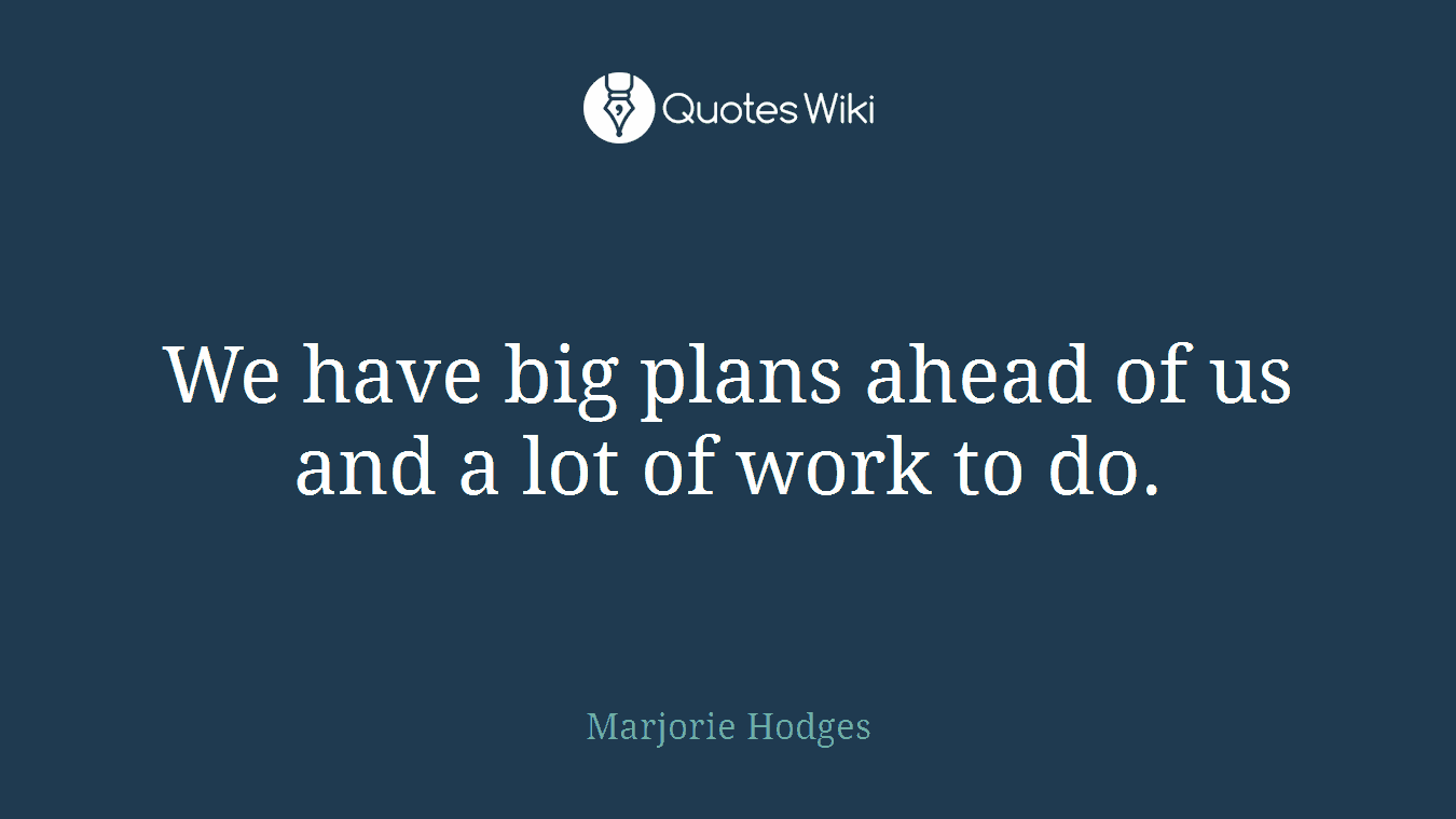 We have big plans ahead of us and a lot of work to do.