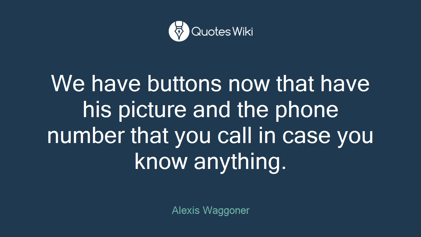 We have buttons now that have his picture and the phone number that you call in case you know anything.