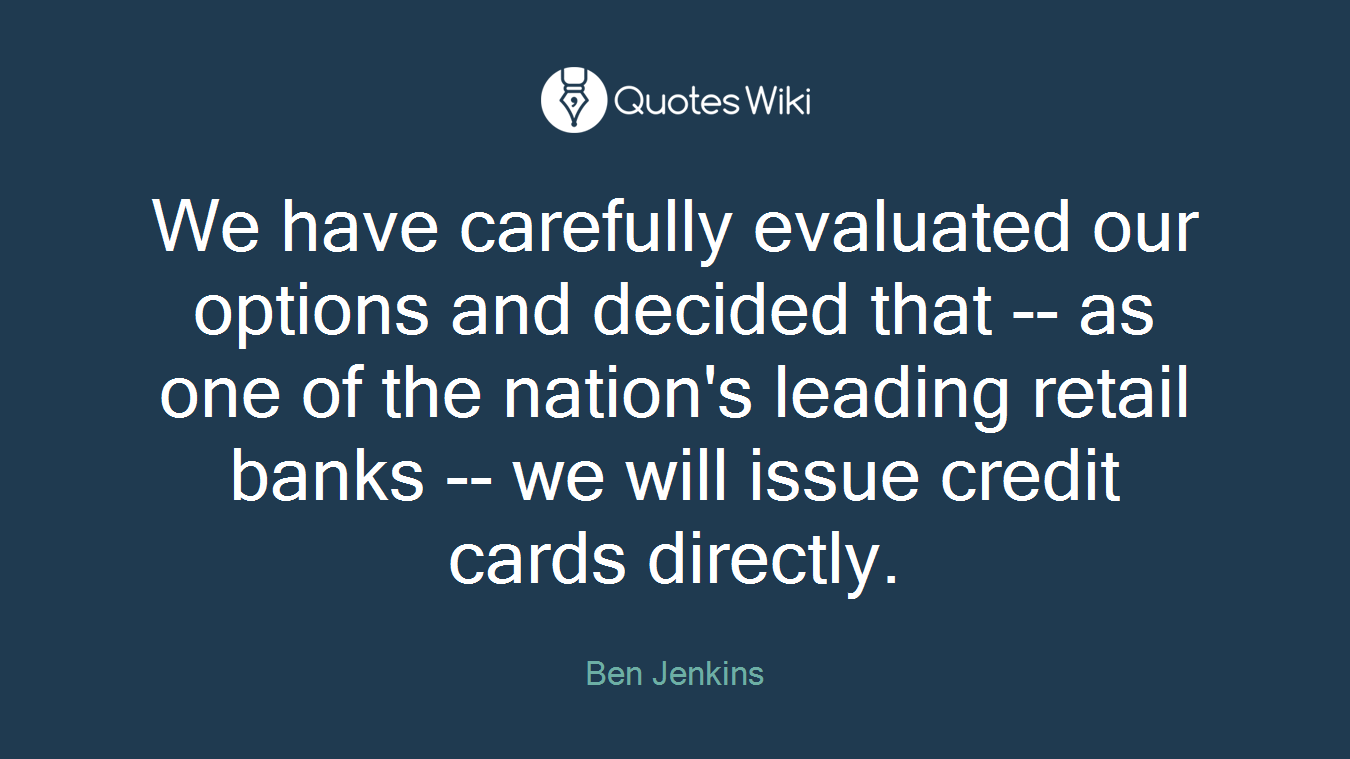 We have carefully evaluated our options and decided that -- as one of the nation's leading retail banks -- we will issue credit cards directly.