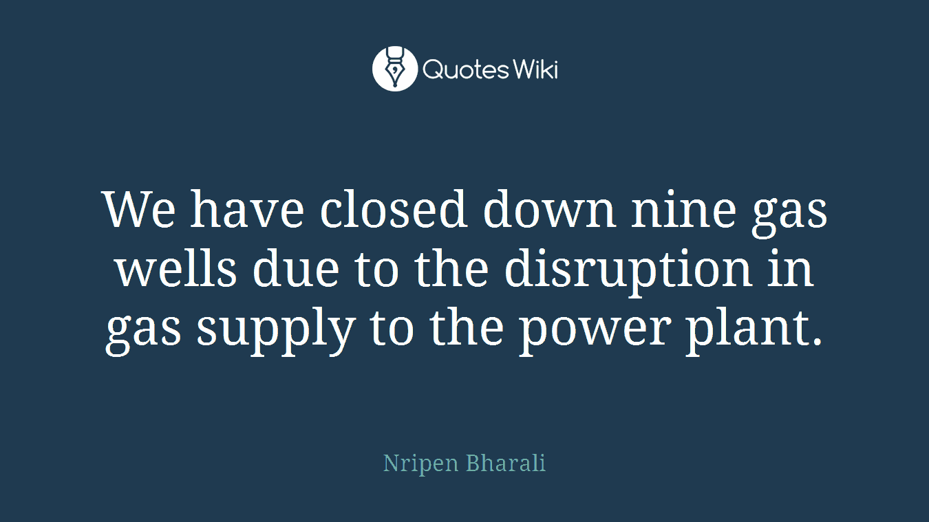 We have closed down nine gas wells due to the disruption in gas supply to the power plant.