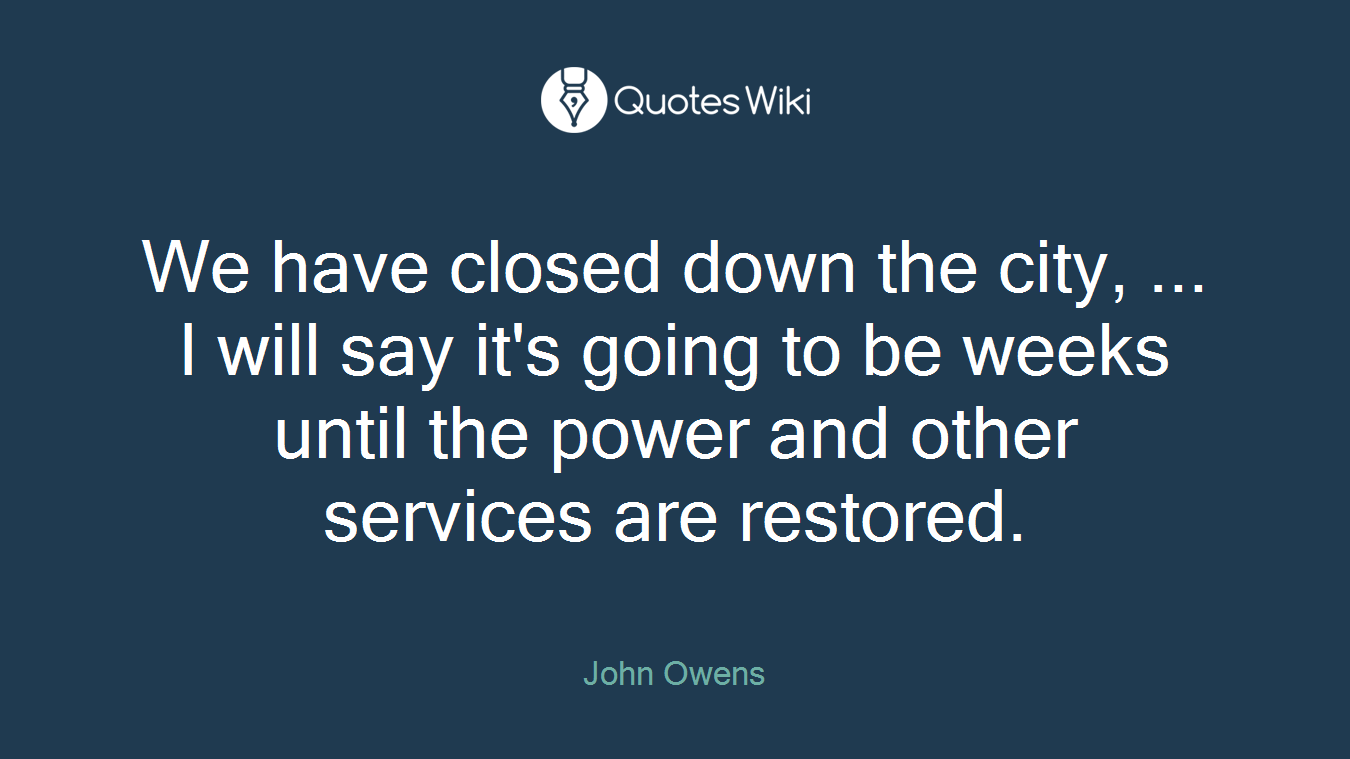 We have closed down the city, ... I will say it's going to be weeks until the power and other services are restored.