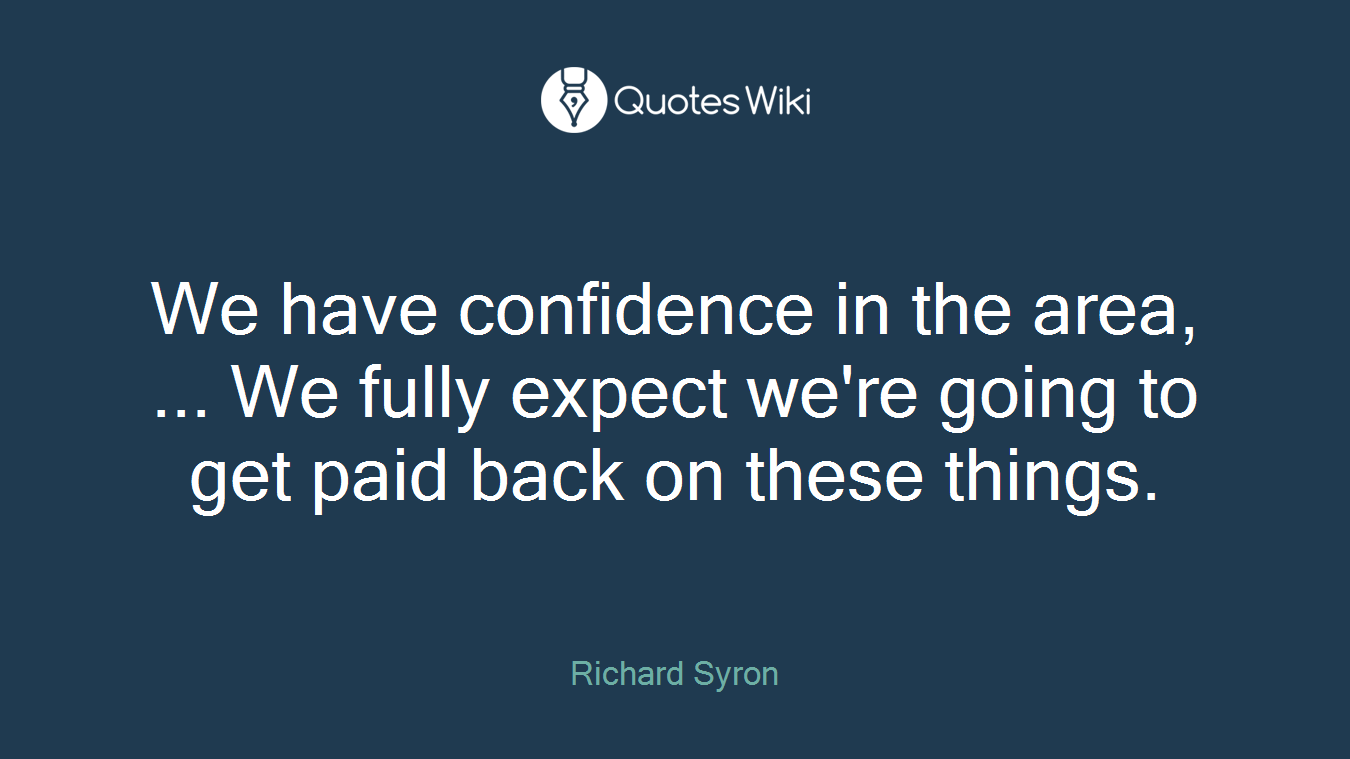 We have confidence in the area, ... We fully expect we're going to get paid back on these things.