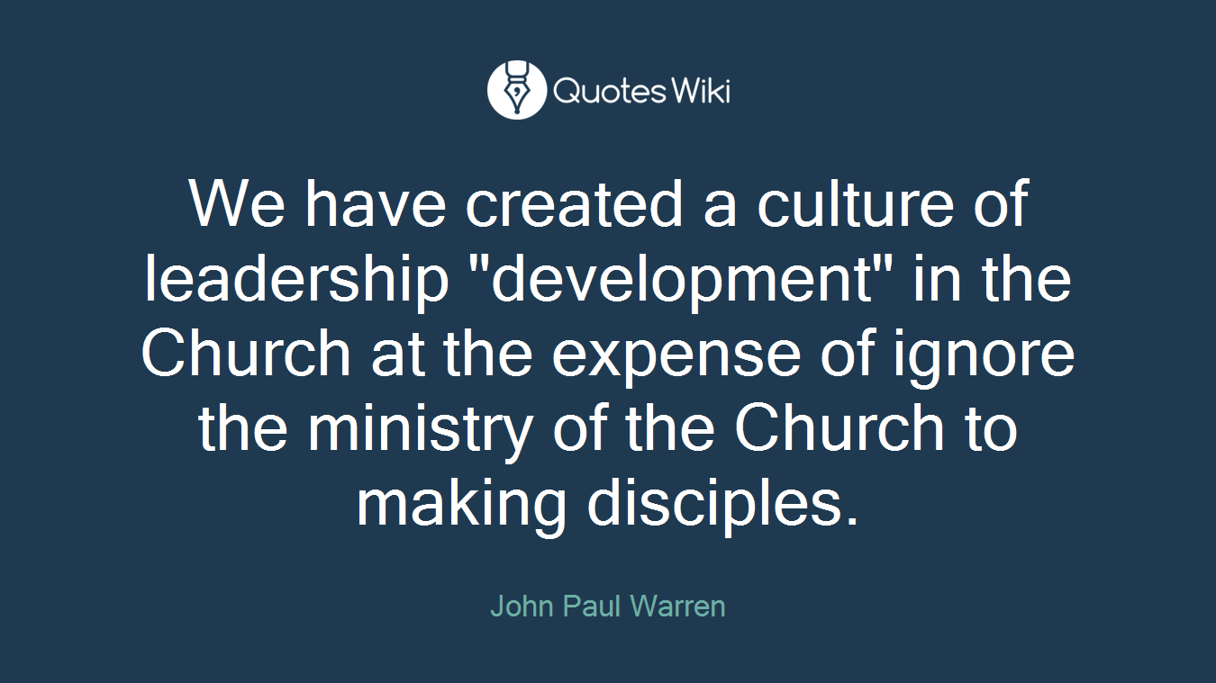 We have created a culture of leadership "development" in the Church at the expense of ignore the ministry of the Church to making disciples.