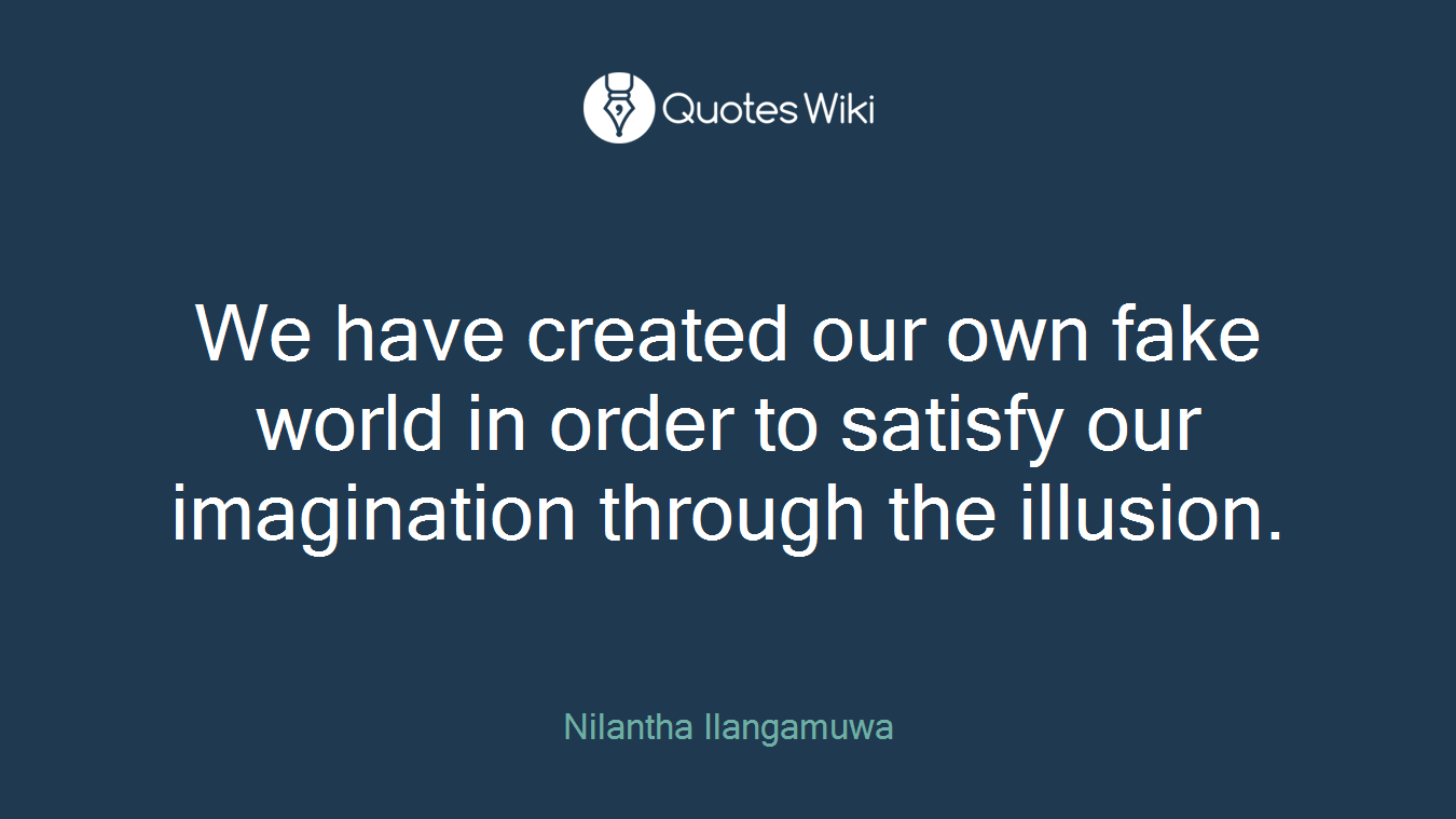 We have created our own fake world in order to satisfy our imagination through the illusion.