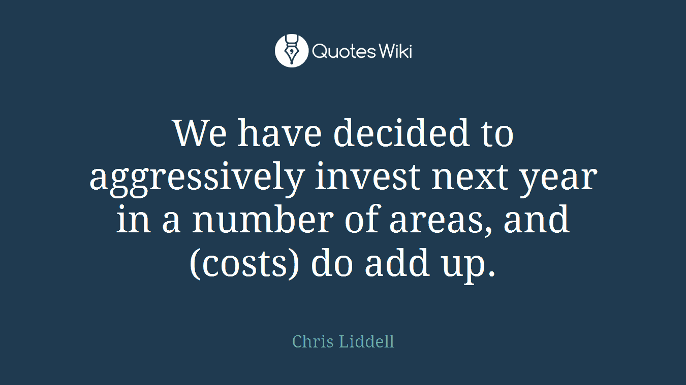 We have decided to aggressively invest next year in a number of areas, and (costs) do add up.