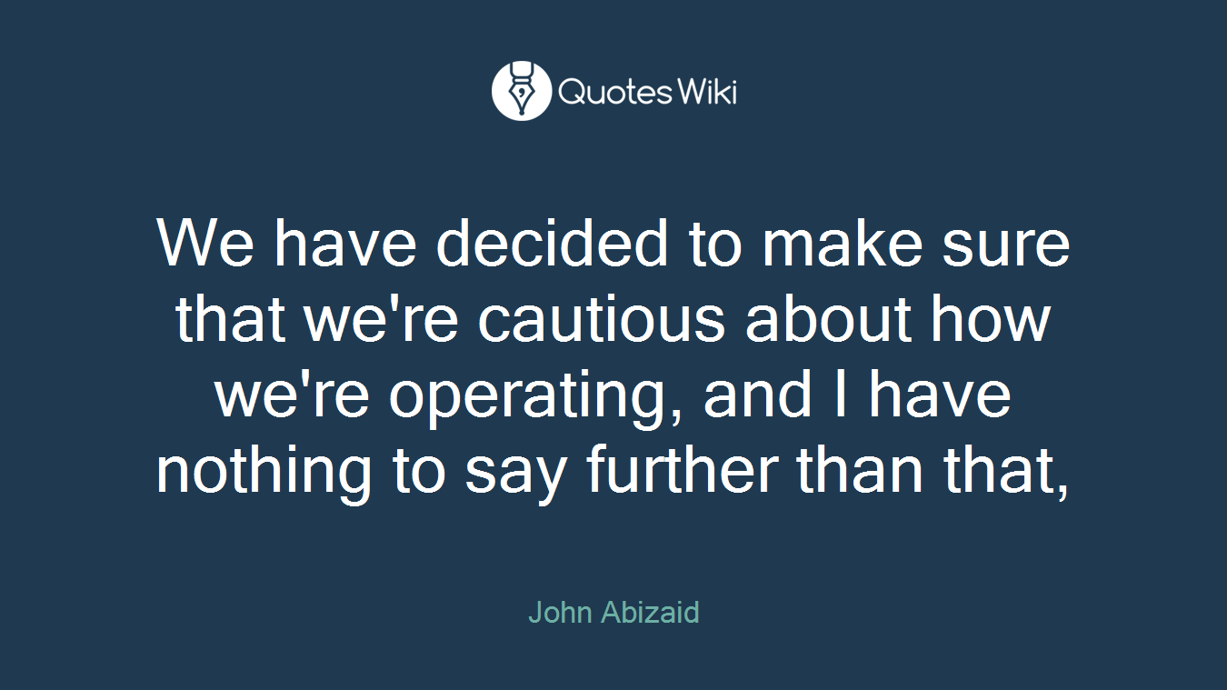 We have decided to make sure that we're cautious about how we're operating, and I have nothing to say further than that,