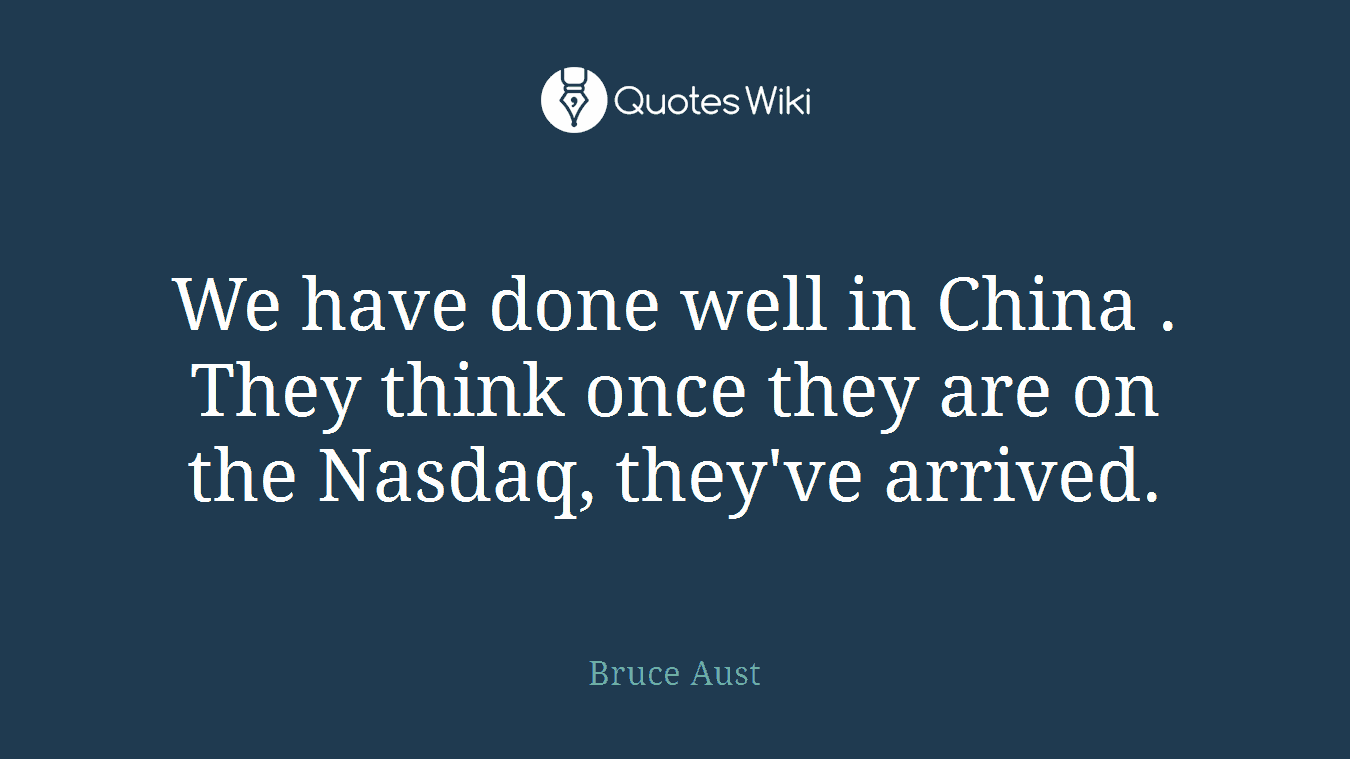 We have done well in China . They think once they are on the Nasdaq, they've arrived.