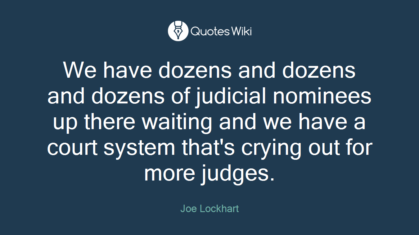 We have dozens and dozens and dozens of judicial nominees up there waiting and we have a court system that's crying out for more judges.