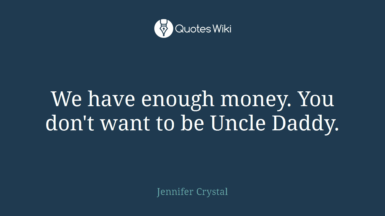 We have enough money. You don't want to be Uncle Daddy.