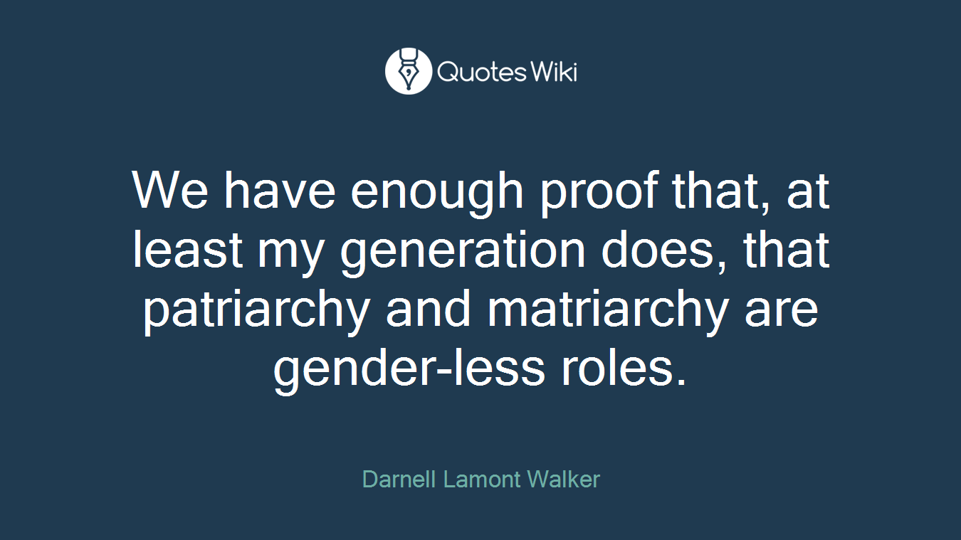 We have enough proof that, at least my generation does, that patriarchy and matriarchy are gender-less roles.