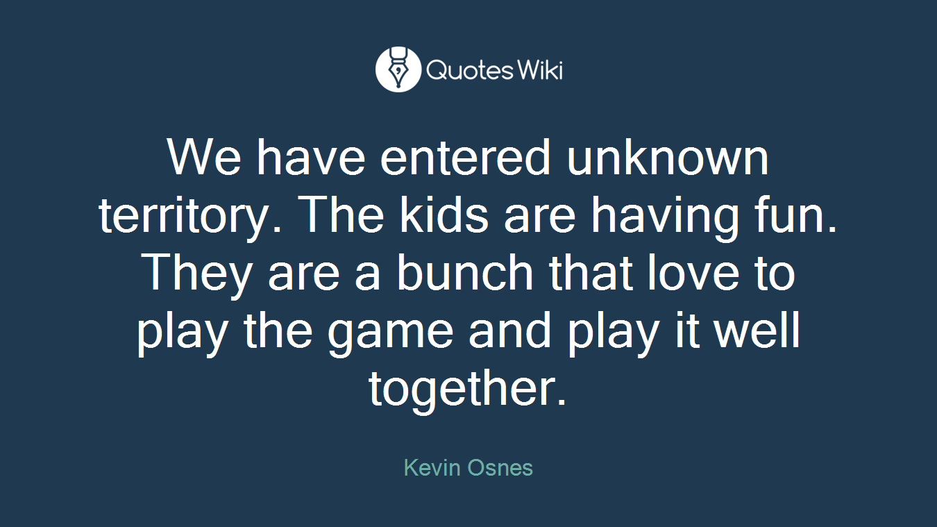 We have entered unknown territory. The kids are having fun. They are a bunch that love to play the game and play it well together.