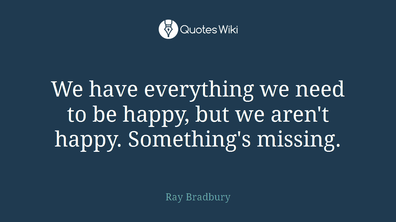 We have everything we need to be happy, but we aren't happy. Something's missing.