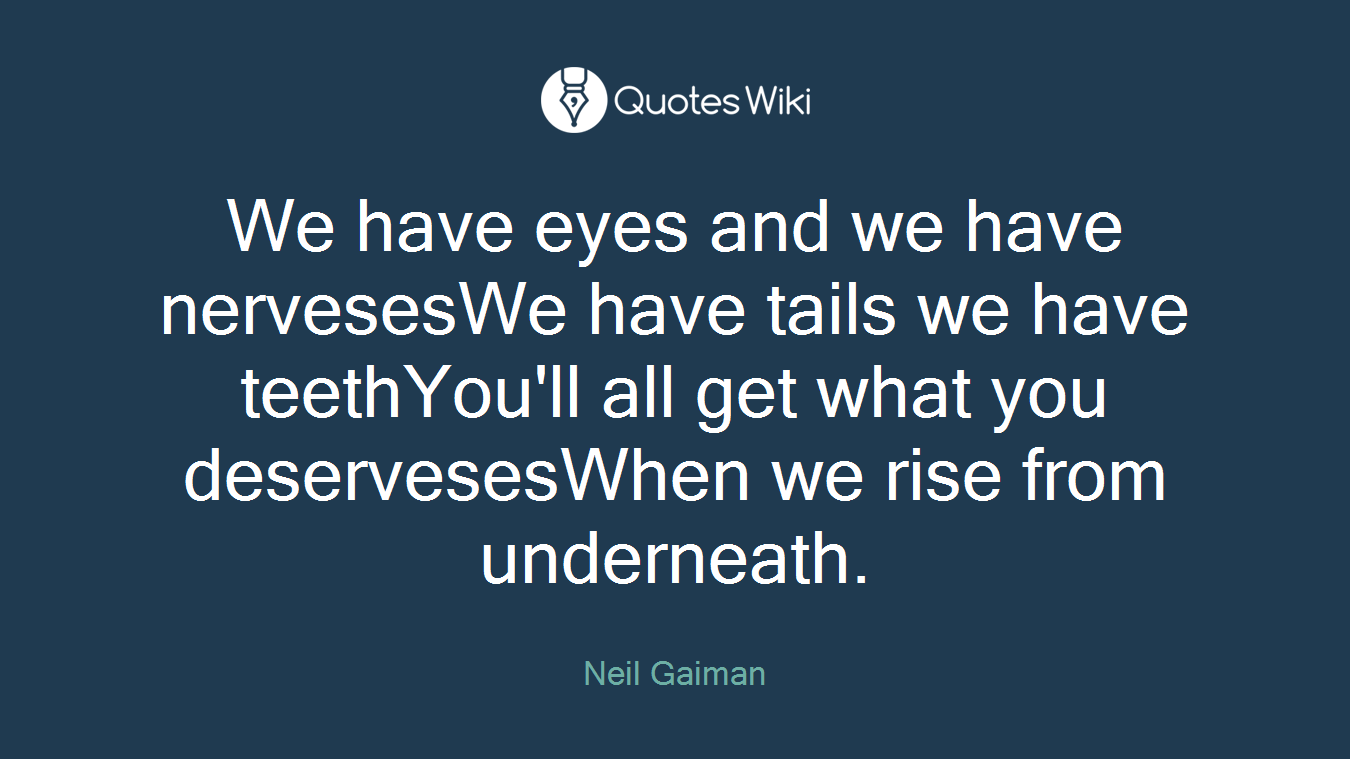 We have eyes and we have nervesesWe have tails we have teethYou'll all get what you deservesesWhen we rise from underneath.