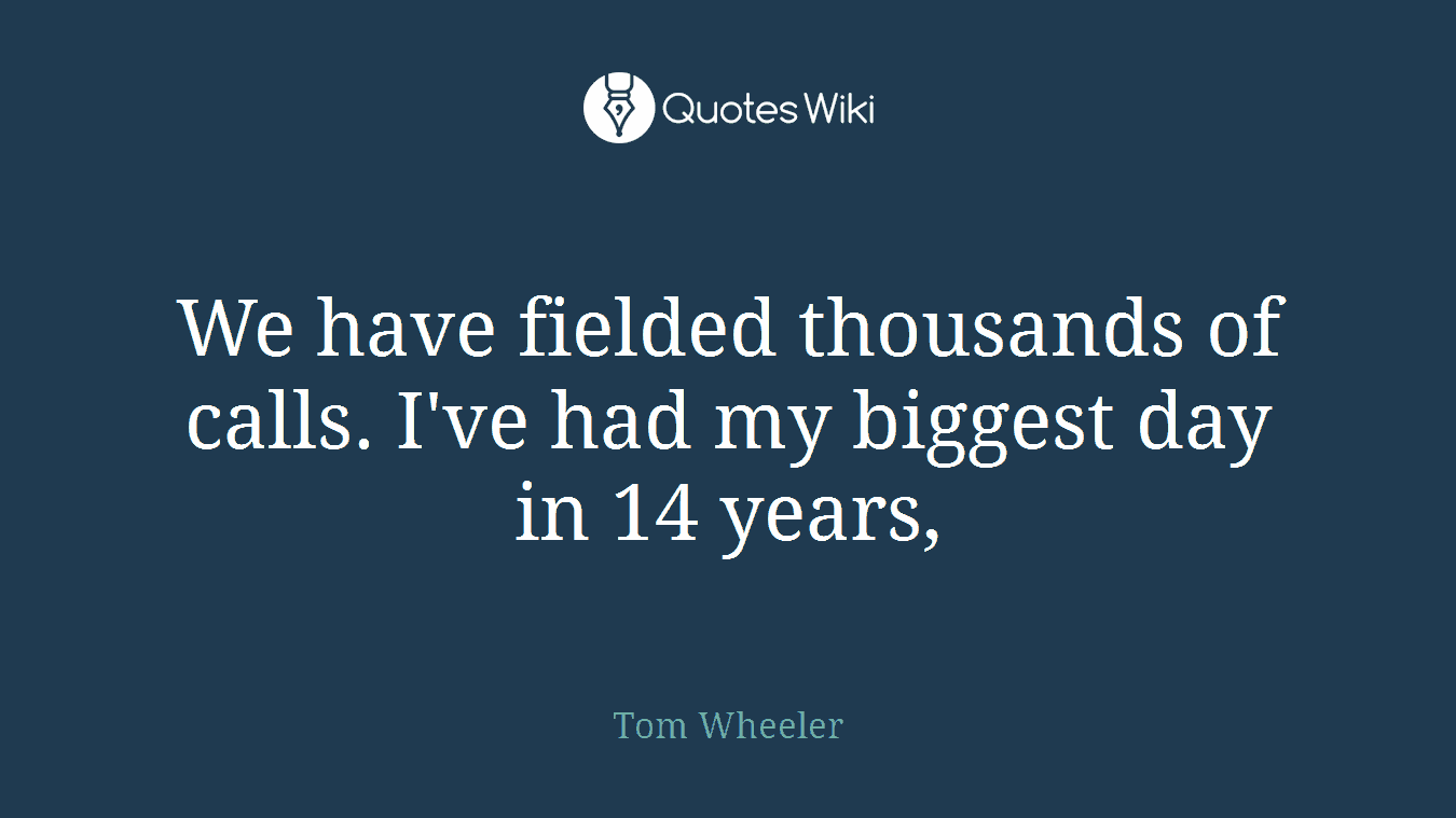 We have fielded thousands of calls. I've had my biggest day in 14 years,