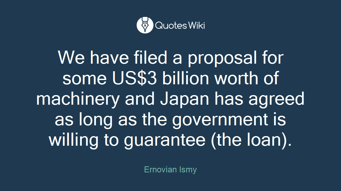 We have filed a proposal for some US$3 billion worth of machinery and Japan has agreed as long as the government is willing to guarantee (the loan).