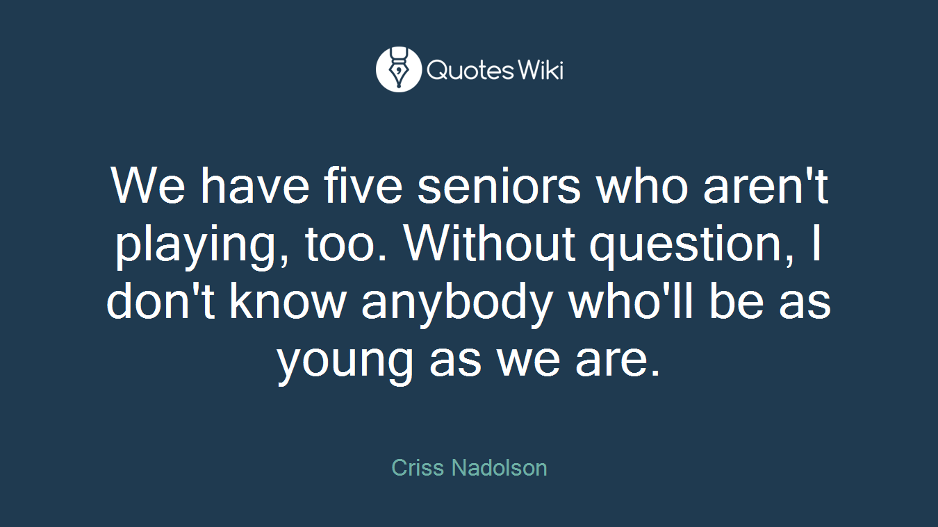 We have five seniors who aren't playing, too. Without question, I don't know anybody who'll be as young as we are.