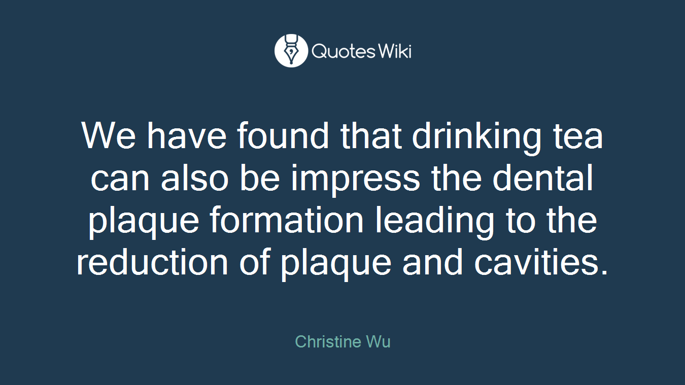 We have found that drinking tea can also be impress the dental plaque formation leading to the reduction of plaque and cavities.