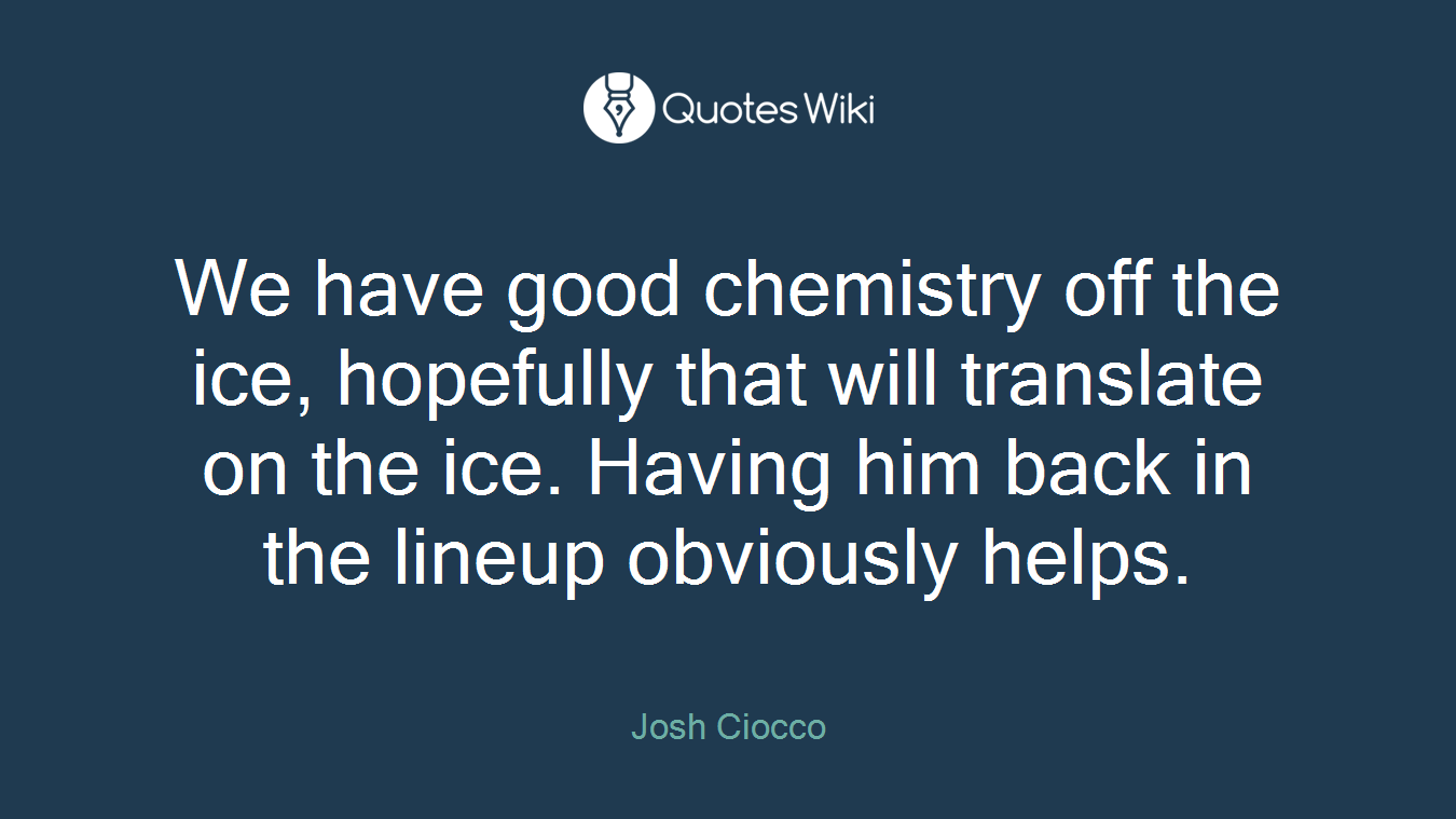 We have good chemistry off the ice, hopefully that will translate on the ice. Having him back in the lineup obviously helps.