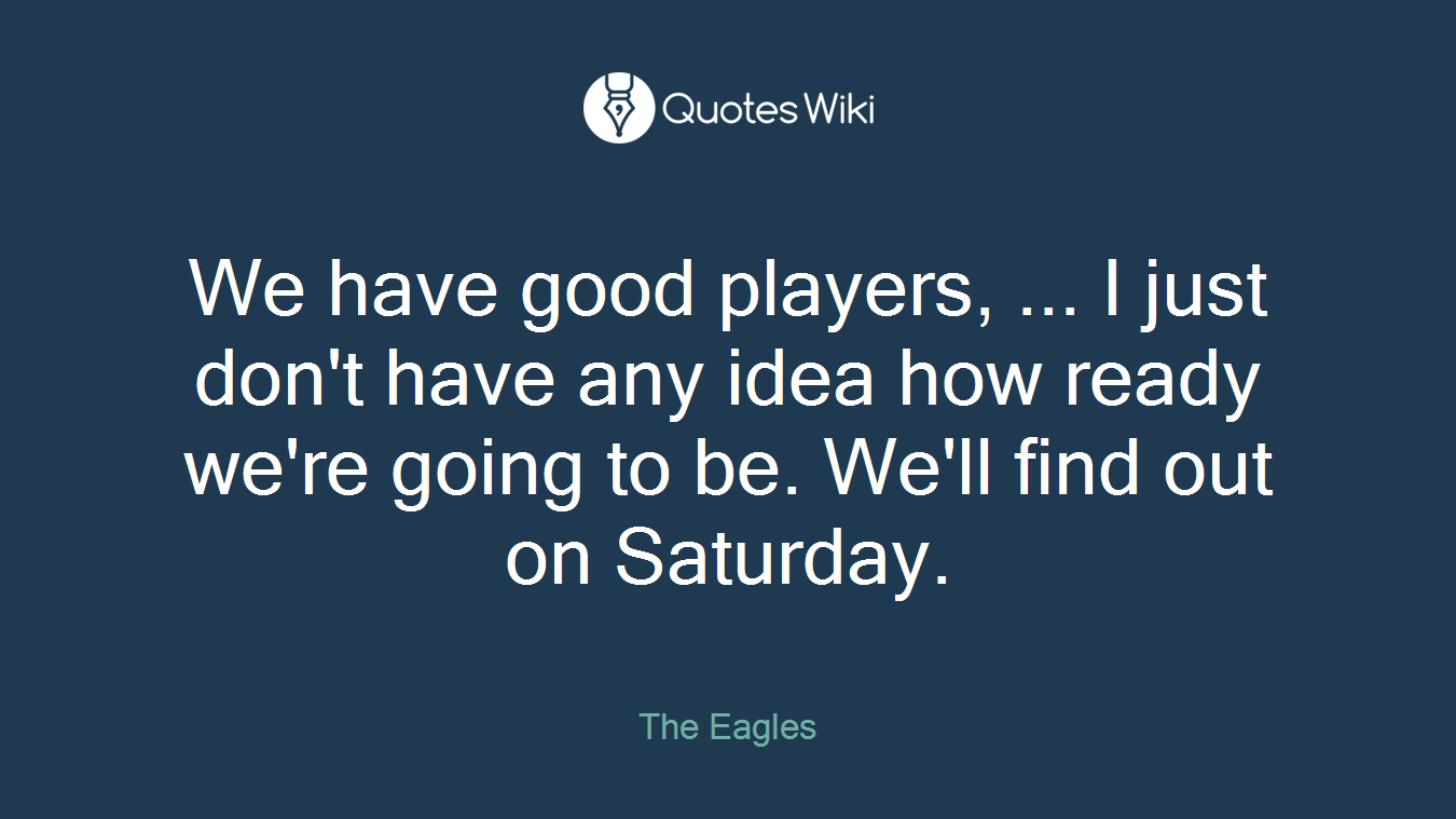We have good players, ... I just don't have any idea how ready we're going to be. We'll find out on Saturday.