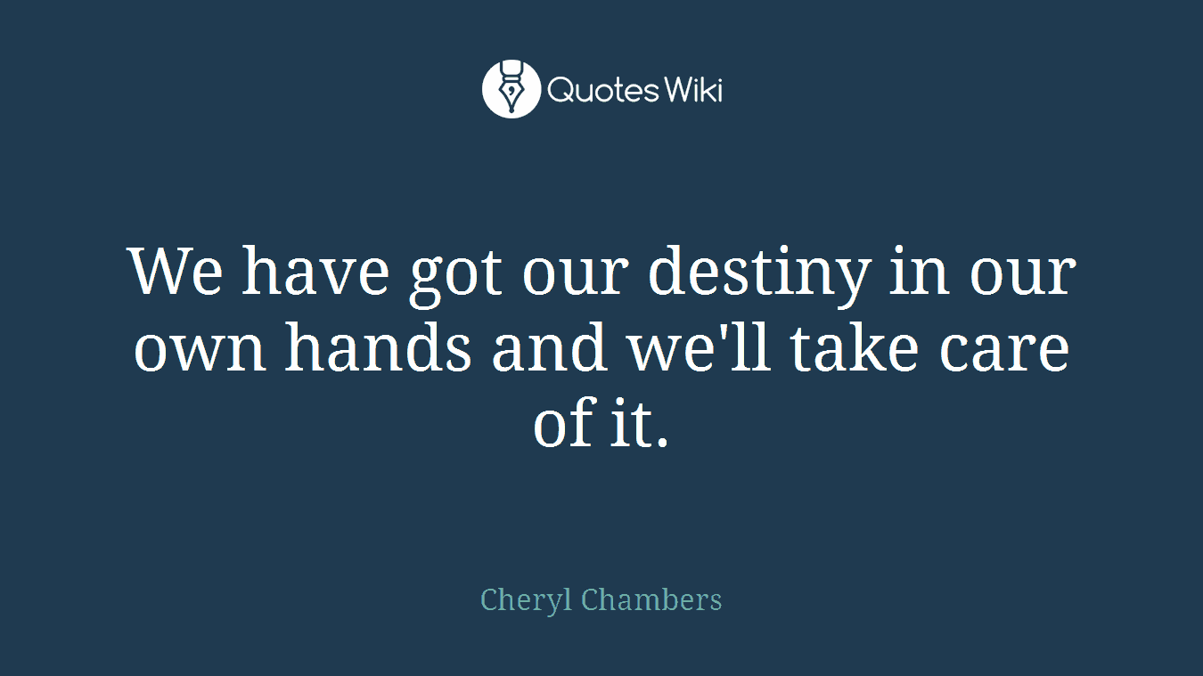 We have got our destiny in our own hands and we'll take care of it.