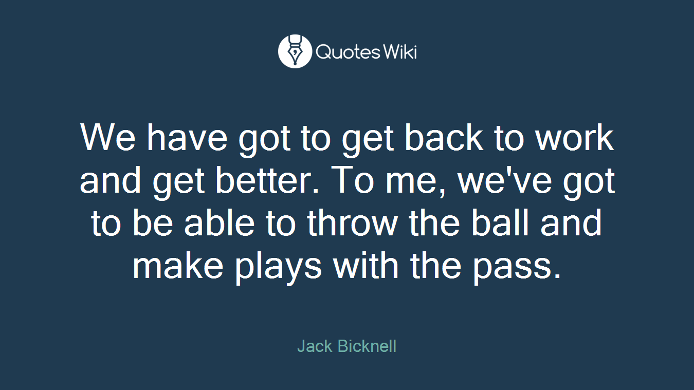 We have got to get back to work and get better. To me, we've got to be able to throw the ball and make plays with the pass.