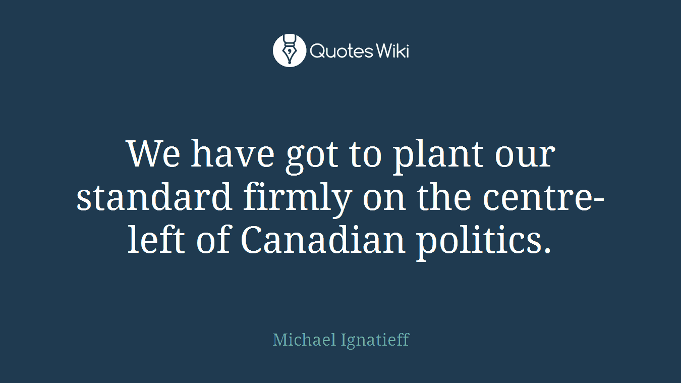 We have got to plant our standard firmly on the centre-left of Canadian politics.