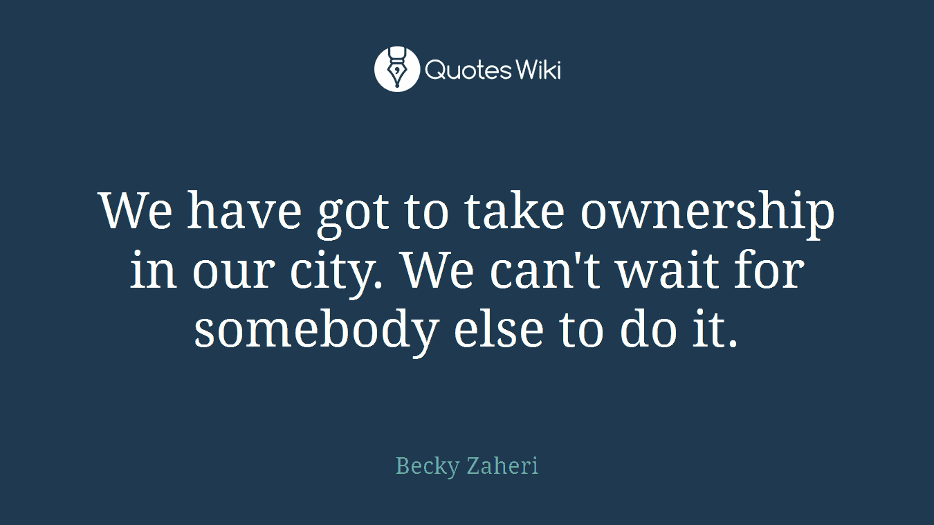 We have got to take ownership in our city. We can't wait for somebody else to do it.