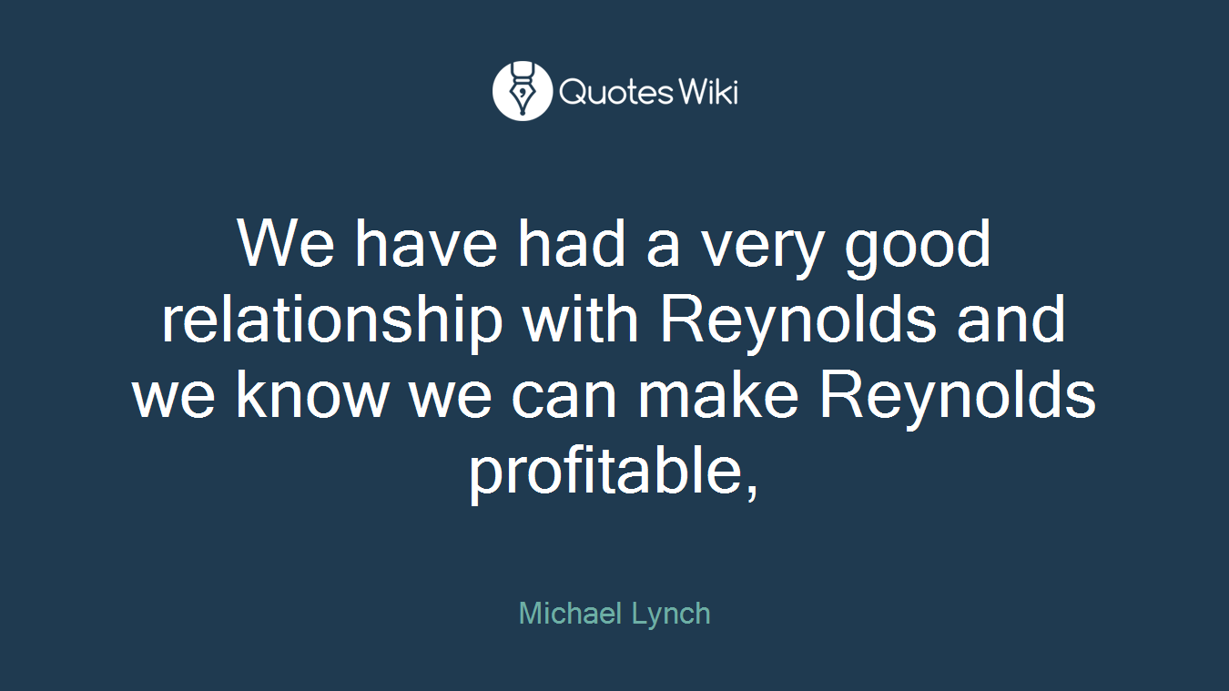 We have had a very good relationship with Reynolds and we know we can make Reynolds profitable,