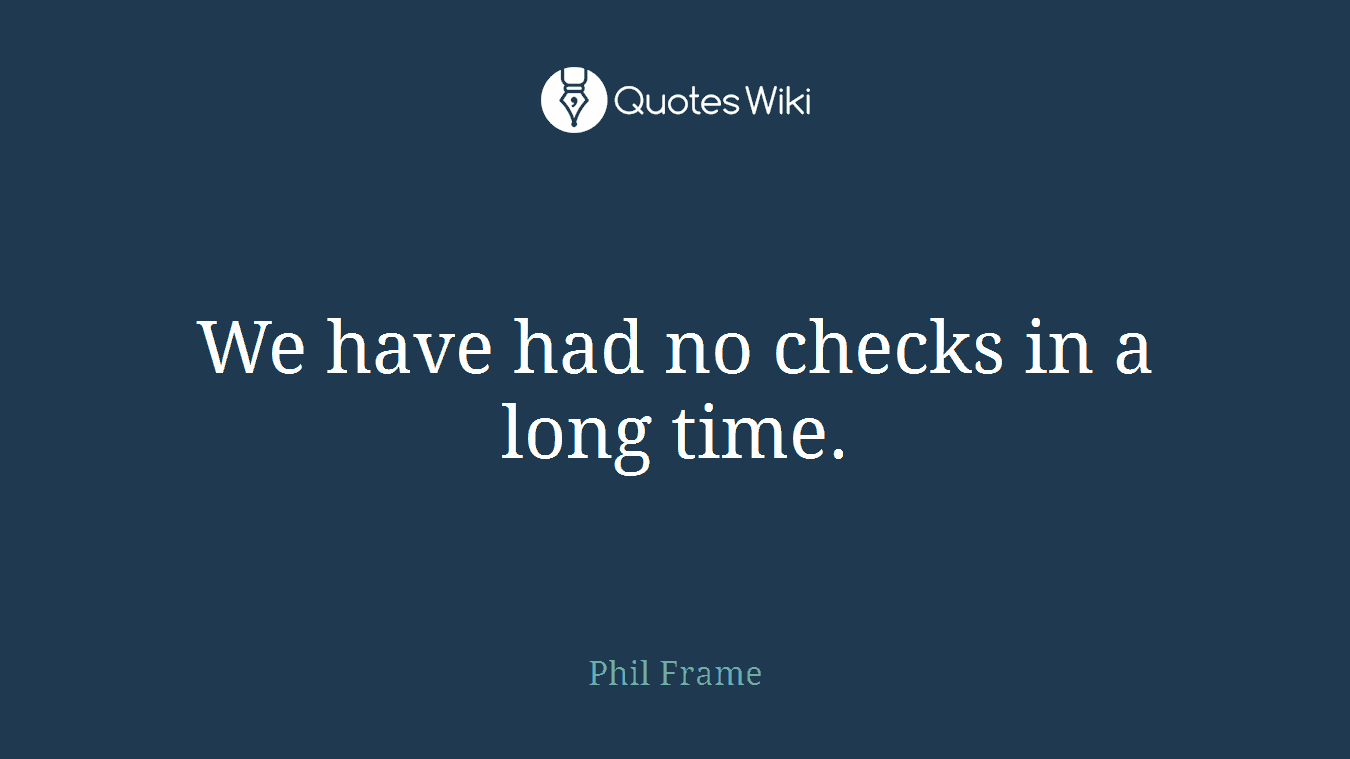 We have had no checks in a long time.