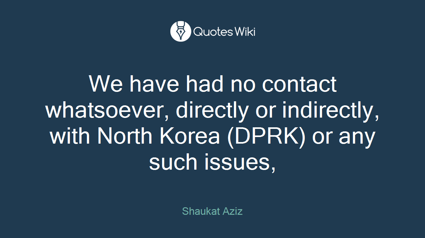 We have had no contact whatsoever, directly or indirectly, with North Korea (DPRK) or any such issues,