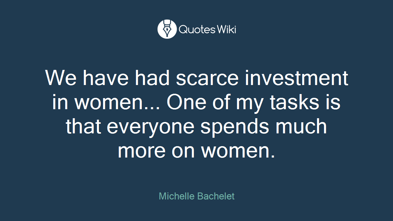 We have had scarce investment in women... One of my tasks is that everyone spends much more on women.