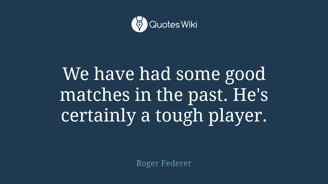 We have had some good matches in the past. He's certainly a tough player.