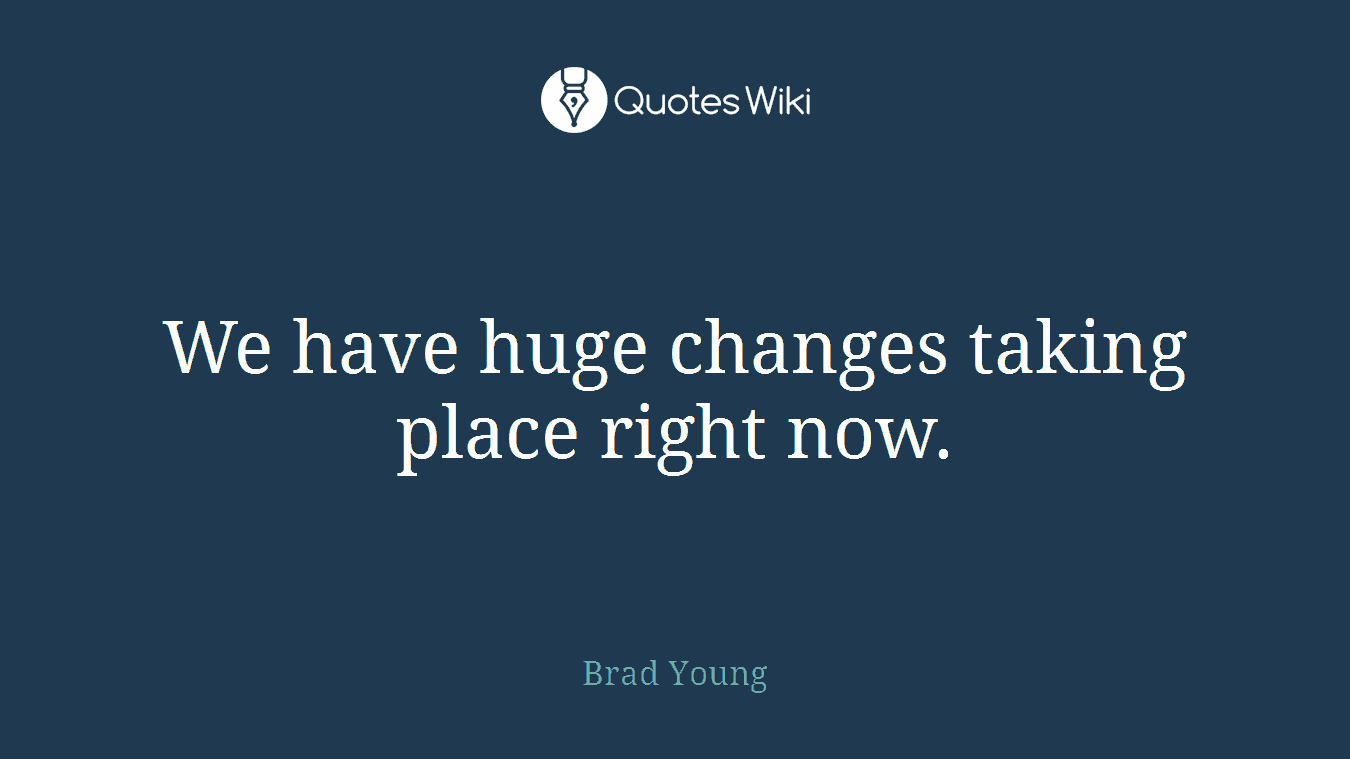 We have huge changes taking place right now.