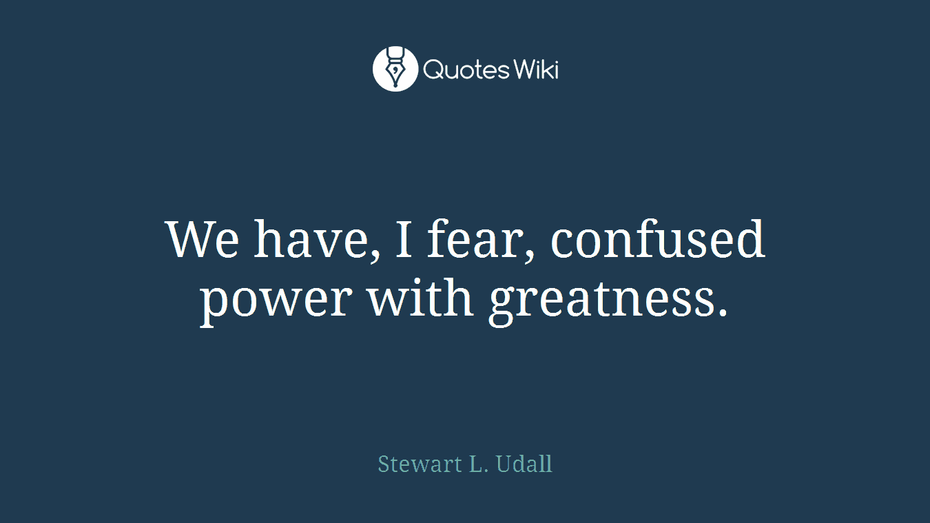 We have, I fear, confused power with greatness.