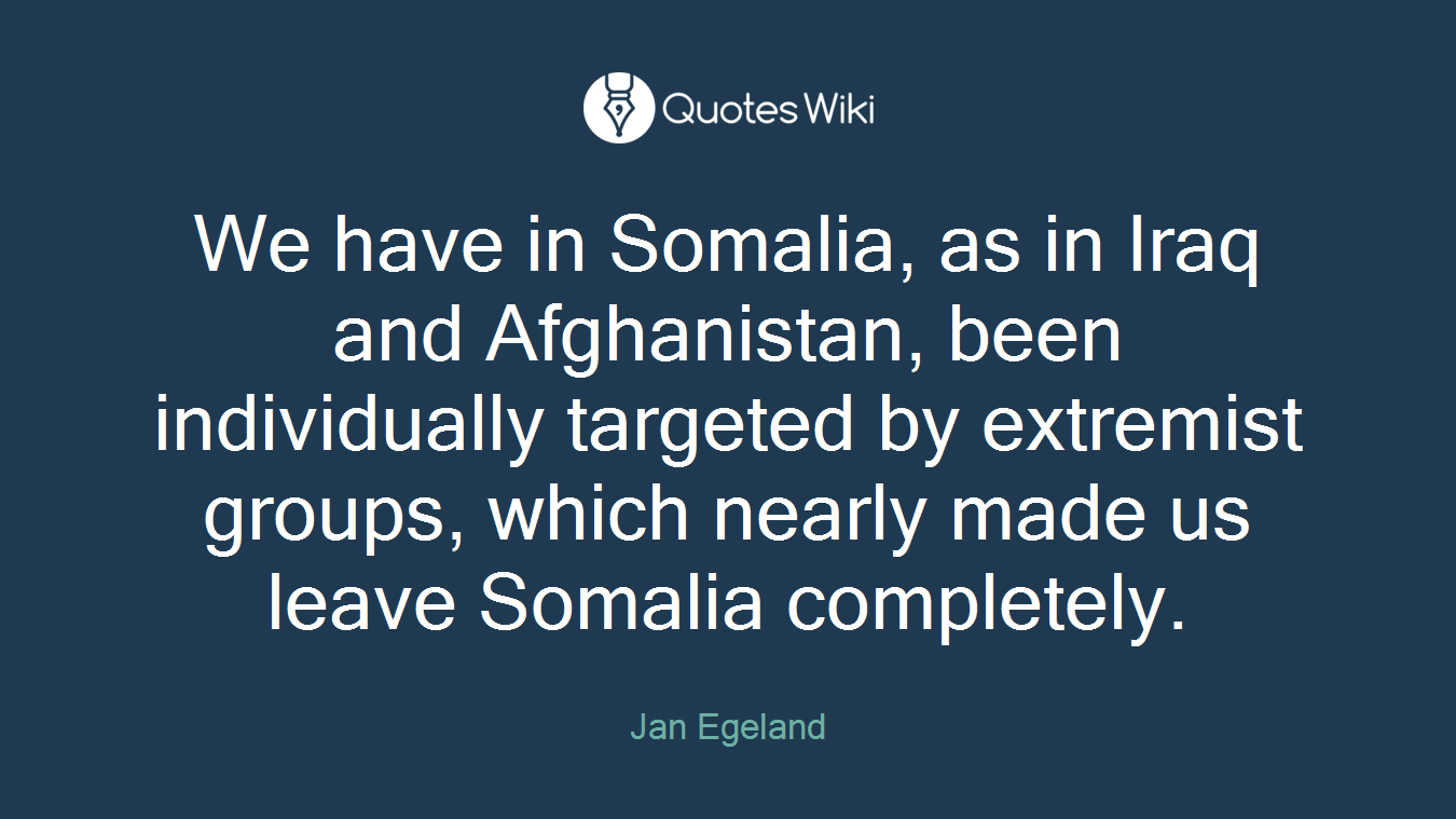 We have in Somalia, as in Iraq and Afghanistan, been individually targeted by extremist groups, which nearly made us leave Somalia completely.